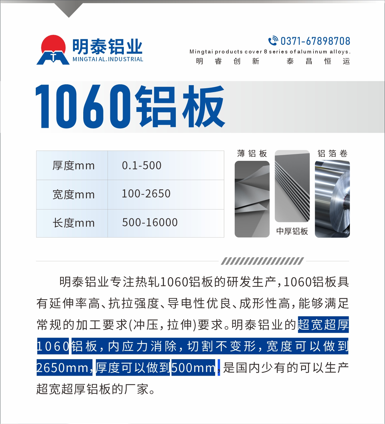 明泰鋁業(yè)專注熱軋1060鋁板的研發(fā)生產(chǎn)，1060鋁板具有延伸率高、抗拉強度、導電性優(yōu)良、成形性高，能夠滿足常規(guī)的加工要求(沖壓，拉伸)要求。明泰鋁業(yè)的超寬超厚1060鋁板，內(nèi)應力消除，切割不變形，寬度可以做到2650mm，厚度可以做到500mm，是國內(nèi)少有的可以生產(chǎn)超寬超厚鋁板的廠家。