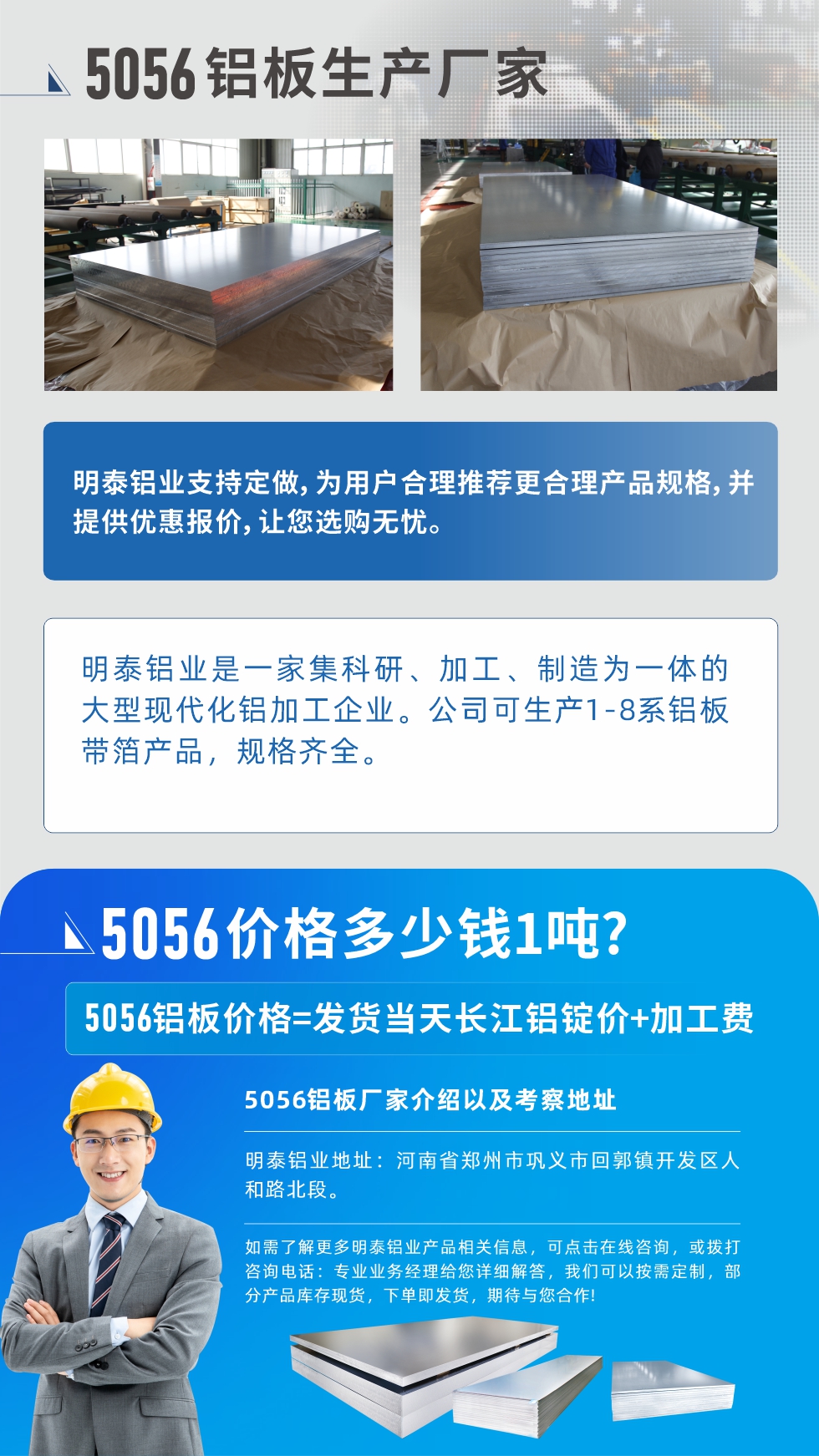5056鋁板價格多少錢1噸
　　5056鋁板價格高低都有，小編這里建議，用戶在考慮價格的同時，也需注重產(chǎn)品質(zhì)量以及售后服務(wù)，選擇大型鋁板廠家不僅價格合理，其產(chǎn)品質(zhì)量有保障。河南明泰鋁業(yè)是業(yè)內(nèi)口碑良好的　5056鋁板生產(chǎn)廠家，價格合理，多重優(yōu)惠，可咨詢選購。
　　5056鋁板價格=發(fā)貨當(dāng)天長江鋁錠價+加工費
　　5056鋁板廠家介紹以及考察地址
　　明泰鋁業(yè)有技術(shù)經(jīng)理為您提供一對一的生產(chǎn)方案設(shè)計，為用戶合理推薦更合理產(chǎn)品規(guī)格，并提供優(yōu)惠報價;讓您選購無憂
　　明泰鋁業(yè)是一家集科研、加工、制造為一體的大型現(xiàn)代化鋁加工企業(yè)。公司可生產(chǎn)1-8系鋁板帶箔產(chǎn)品，規(guī)格齊全。
　　明泰鋁業(yè)地址：河南省鄭州市鞏義市回郭鎮(zhèn)開發(fā)區(qū)人和路北段。
　　如需了解更多明泰鋁業(yè)產(chǎn)品相關(guān)信息，可點擊在線咨詢，或撥打咨詢電話：專業(yè)業(yè)務(wù)經(jīng)理給您詳細(xì)解答，我們可以按需定制，部分產(chǎn)品庫存現(xiàn)貨，下單即發(fā)貨，期待與您合作!