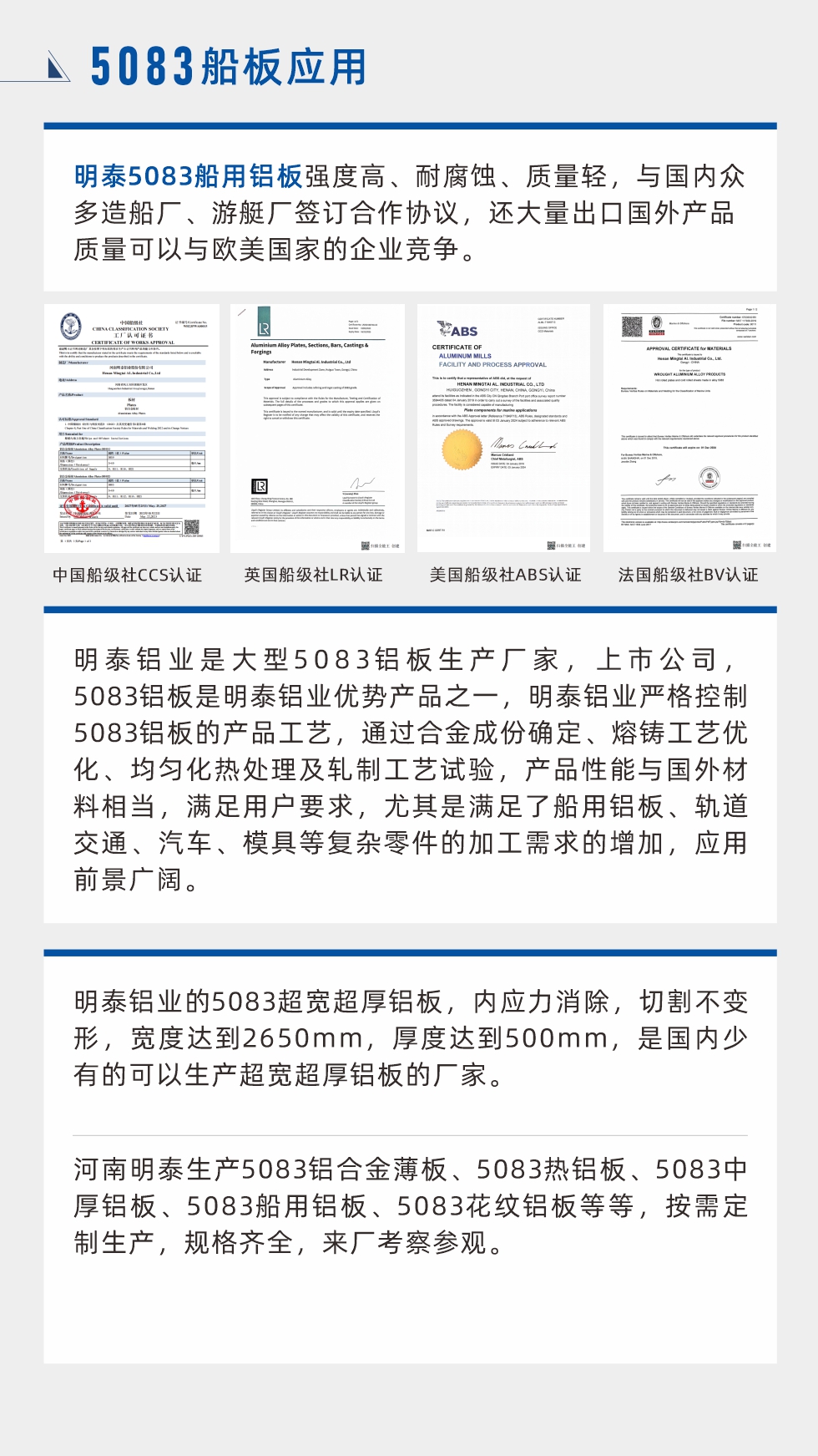 明泰5083船用鋁板強(qiáng)度高、耐腐蝕、質(zhì)量輕，與國(guó)內(nèi)眾多造船廠、游艇廠簽訂合作協(xié)議，還大量出口國(guó)外產(chǎn)品質(zhì)量可以與歐美國(guó)家的企業(yè)競(jìng)爭(zhēng)。
　　明泰鋁業(yè)是大型5083鋁板生產(chǎn)廠家，上市公司，5083鋁板是明泰鋁業(yè)優(yōu)勢(shì)產(chǎn)品之一，明泰鋁業(yè)嚴(yán)格控制5083鋁板的產(chǎn)品工藝，通過(guò)合金成份確定、熔鑄工藝優(yōu)化、均勻化熱處理及軋制工藝試驗(yàn)，產(chǎn)品性能與國(guó)外材料相當(dāng)，滿足用戶要求，尤其是滿足了船用鋁板、軌道交通、汽車、模具等復(fù)雜零件的加工需求的增加，應(yīng)用前景廣闊。明泰鋁業(yè)的5083超寬超厚鋁板，內(nèi)應(yīng)力消除，切割不變形，寬度達(dá)到2650mm，厚度達(dá)到500mm，是國(guó)內(nèi)少有的可以生產(chǎn)超寬超厚鋁板的廠家。河南明泰生產(chǎn)5083鋁合金薄板、5083熱鋁板、5083中厚鋁板、5083船用鋁板、5083花紋鋁板等等，按需定制生產(chǎn)，規(guī)格齊全，來(lái)廠考察參觀。