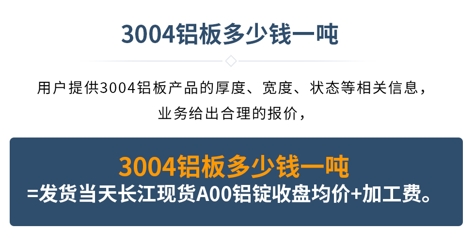 3004鋁板多少錢一噸
　　用戶提供3004鋁板產(chǎn)品的厚度、寬度、狀態(tài)等相關(guān)信息，業(yè)務(wù)給出合理的報價，
　　3004鋁板多少錢一噸=發(fā)貨當(dāng)天長江現(xiàn)貨A00鋁錠收盤均價+加工費。
　  3004鋁板生產(chǎn)廠家_明泰鋁業(yè)
